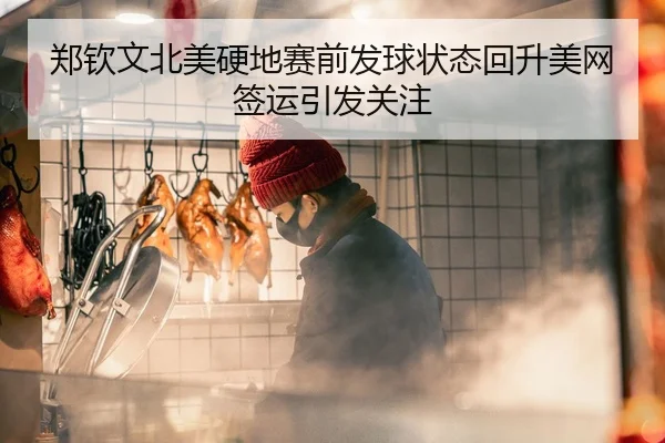 郑钦文北美硬地赛前发球状态回升美网签运引发关注